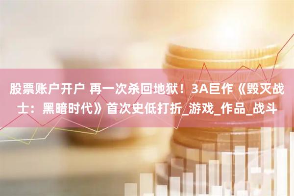 股票账户开户 再一次杀回地狱！3A巨作《毁灭战士：黑暗时代》首次史低打折_游戏_作品_战斗