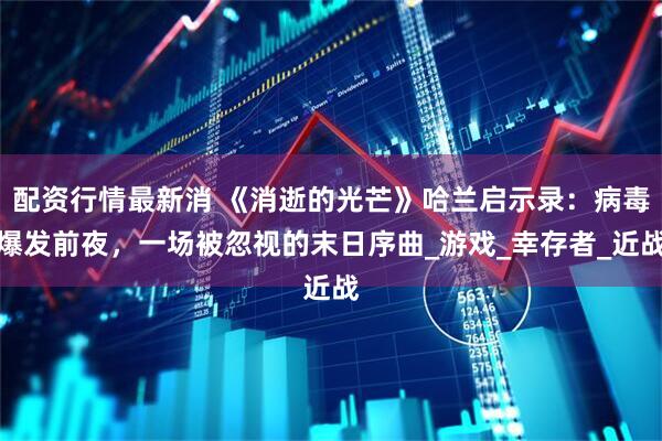 配资行情最新消 《消逝的光芒》哈兰启示录：病毒爆发前夜，一场被忽视的末日序曲_游戏_幸存者_近战
