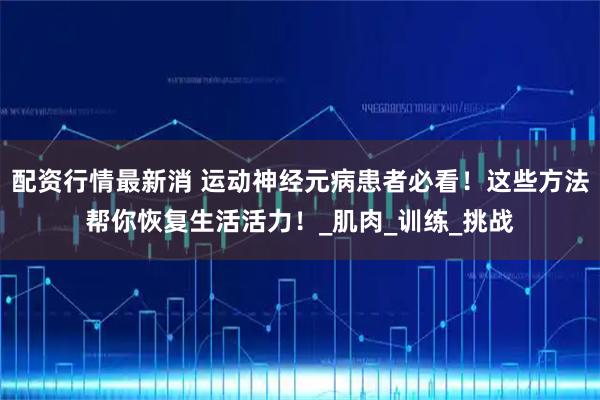 配资行情最新消 运动神经元病患者必看！这些方法帮你恢复生活活力！_肌肉_训练_挑战