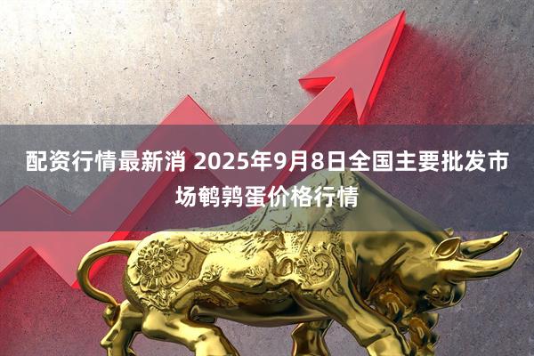 配资行情最新消 2025年9月8日全国主要批发市场鹌鹑蛋价格行情