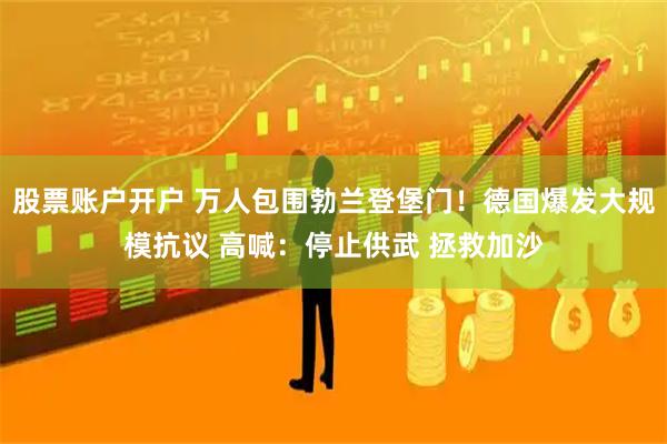 股票账户开户 万人包围勃兰登堡门！德国爆发大规模抗议 高喊：停止供武 拯救加沙