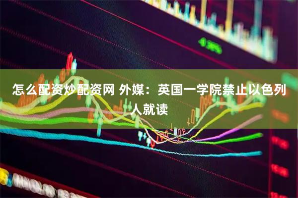 怎么配资炒配资网 外媒：英国一学院禁止以色列人就读