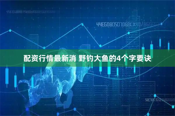 配资行情最新消 野钓大鱼的4个字要诀