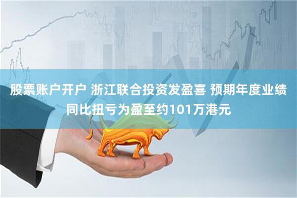 股票账户开户 浙江联合投资发盈喜 预期年度业绩同比扭亏为盈至约101万港元
