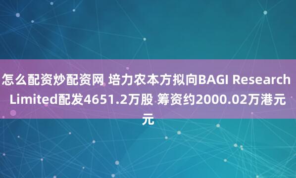 怎么配资炒配资网 培力农本方拟向BAGI Research Limited配发4651.2万股 筹资约2000.02万港元