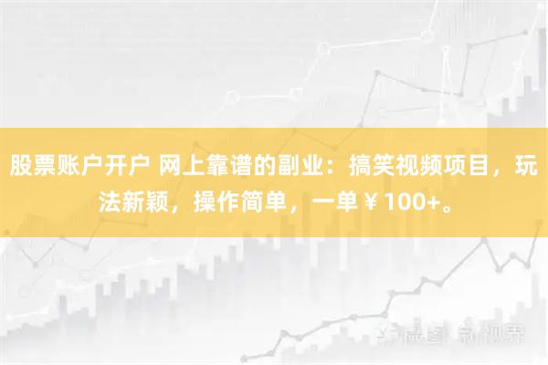 股票账户开户 网上靠谱的副业：搞笑视频项目，玩法新颖，操作简单，一单￥100+。