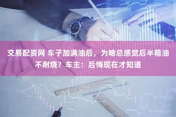 交易配资网 车子加满油后，为啥总感觉后半箱油不耐烧？车主：后悔现在才知道