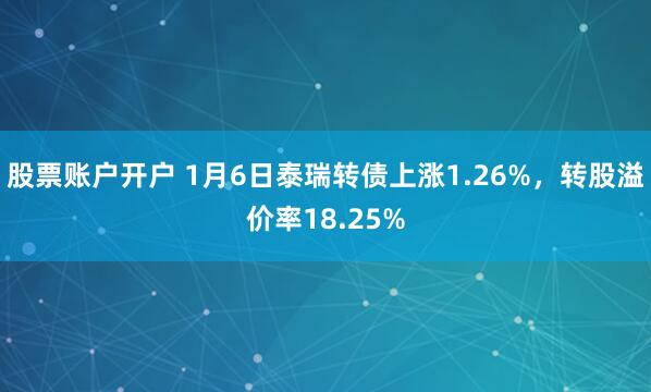 股票账户开户 1月6日泰瑞转债上涨1.26%，转股溢价率18.25%