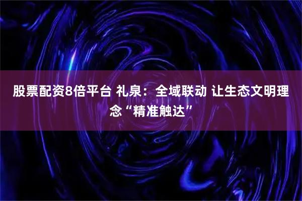 股票配资8倍平台 礼泉：全域联动 让生态文明理念“精准触达”