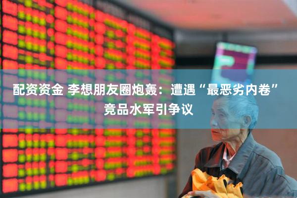 配资资金 李想朋友圈炮轰：遭遇“最恶劣内卷” 竞品水军引争议