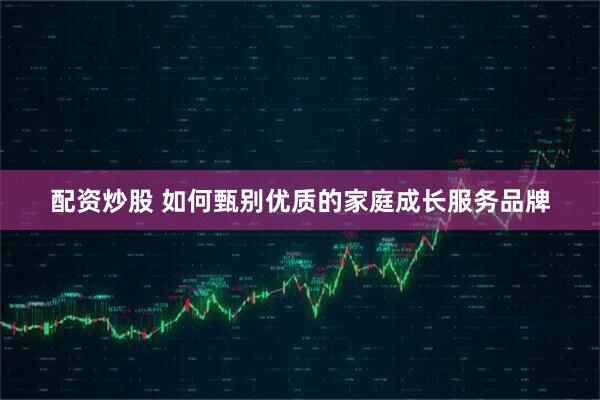 配资炒股 如何甄别优质的家庭成长服务品牌