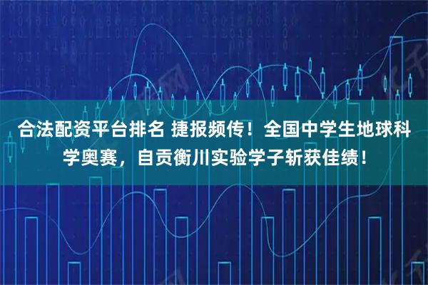 合法配资平台排名 捷报频传！全国中学生地球科学奥赛，自贡衡川实验学子斩获佳绩！