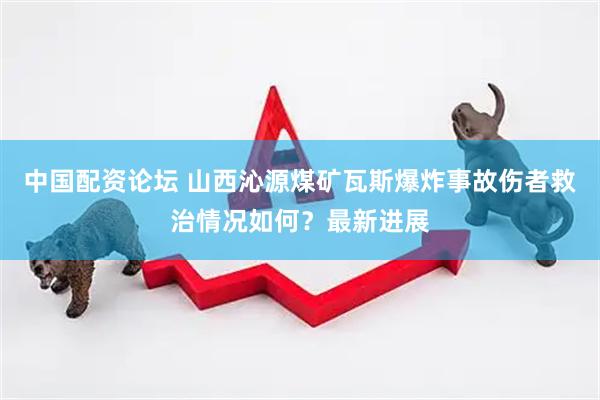 中国配资论坛 山西沁源煤矿瓦斯爆炸事故伤者救治情况如何？最新进展