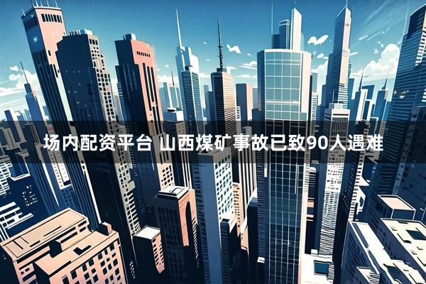 场内配资平台 山西煤矿事故已致90人遇难