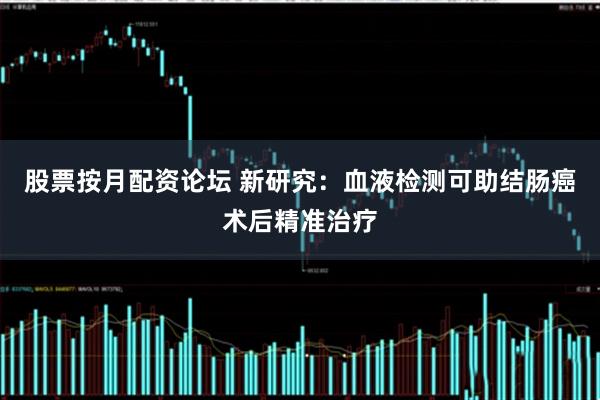 股票按月配资论坛 新研究：血液检测可助结肠癌术后精准治疗