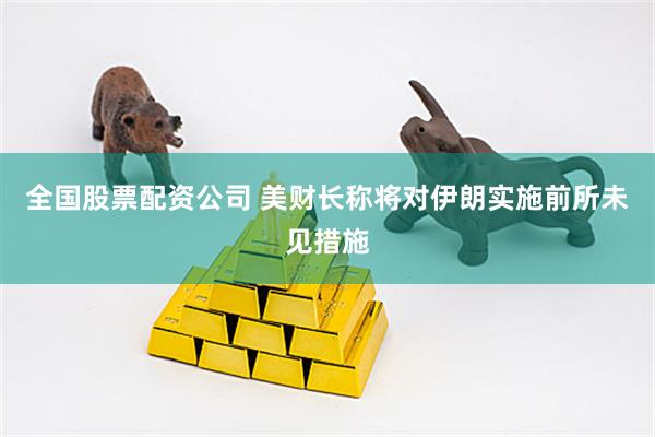全国股票配资公司 美财长称将对伊朗实施前所未见措施